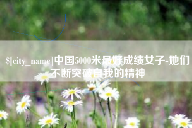 中国5000米最好成绩女子-她们不断突破自我的精神