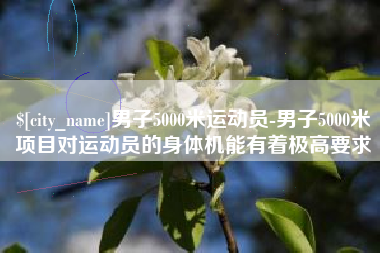 男子5000米运动员-男子5000米项目对运动员的身体机能有着极高要求
