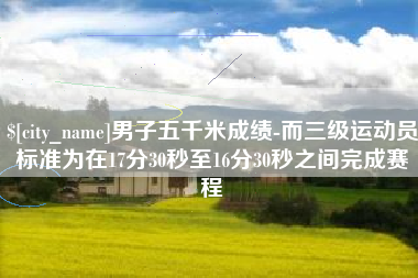 男子五千米成绩-而三级运动员标准为在17分30秒至16分30秒之间完成赛程