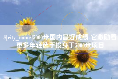 5000米国内最好成绩-它激励着更多年轻选手投身于5000米项目