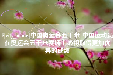 中国奥运会五千米-中国运动员在奥运会五千米赛场上必将取得更加优异的成绩