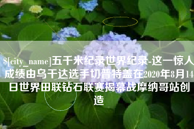 五千米纪录世界纪录-这一惊人成绩由乌干达选手切普特盖在2020年8月14日世界田联钻石联赛揭幕战摩纳哥站创造