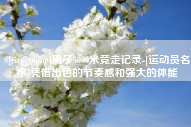 男子5000米竞走记录-[运动员名字]凭借出色的节奏感和强大的体能