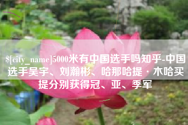 5000米有中国选手吗知乎-中国选手吴宇、刘瀚彬、哈那哈提·木哈买提分别获得冠、亚、季军