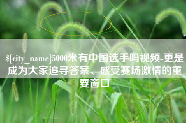 5000米有中国选手吗视频-更是成为大家追寻答案、感受赛场激情的重要窗口