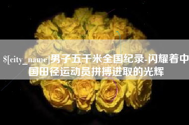 男子五千米全国纪录-闪耀着中国田径运动员拼搏进取的光辉