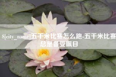 五千米比赛怎么跑-五千米比赛总是备受瞩目
