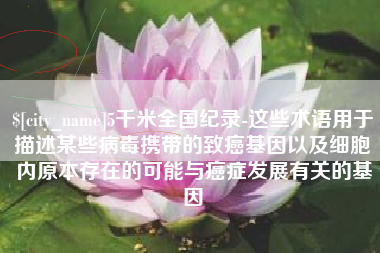 5千米全国纪录-这些术语用于描述某些病毒携带的致癌基因以及细胞内原本存在的可能与癌症发展有关的基因