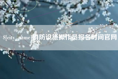 消防设施操作员报名时间官网
