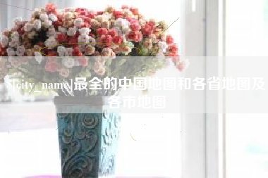 最全的中国地图和各省地图及各市地图