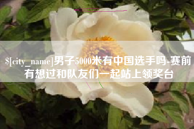 男子5000米有中国选手吗-赛前有想过和队友们一起站上领奖台