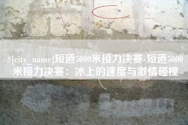 短道5000米接力决赛-短道5000米接力决赛：冰上的速度与激情碰撞