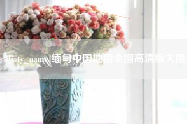 缅甸中国地图全图高清版大图