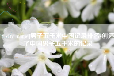 男子五千米中国记录排名-创造了中国男子五千米的记录