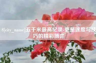 五千米最高纪录-更是速度与技巧的精彩博弈