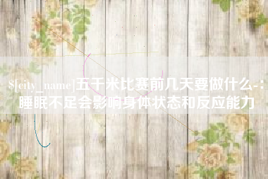 五千米比赛前几天要做什么-：睡眠不足会影响身体状态和反应能力