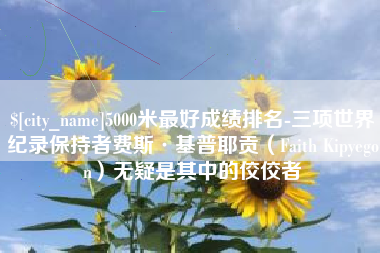 5000米最好成绩排名-三项世界纪录保持者费斯·基普耶贡（Faith Kipyegon）无疑是其中的佼佼者