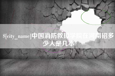 中国消防救援学院在河南招多少人是几本