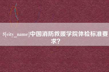 中国消防救援学院体检标准要求？