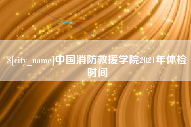 中国消防救援学院2021年体检时间