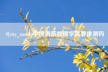 中国消防救援学院要体测吗