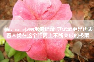 5000米的记录-其记录更是代表着人类在这个距离上不断突破的极限