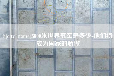 5000米世界冠军是多少-他们将成为国家的骄傲