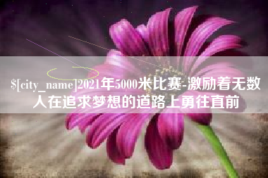 2021年5000米比赛-激励着无数人在追求梦想的道路上勇往直前