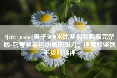 男子5000米比赛视频观看完整版-它考验着运动员的耐力、速度和坚韧不拔的精神