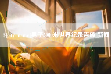 男子5000米世界纪录告破 新闻