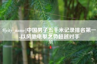 中国男子五千米记录排名第一-以风驰电掣之势超越对手