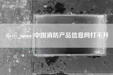 中国消防产品信息网打不开
