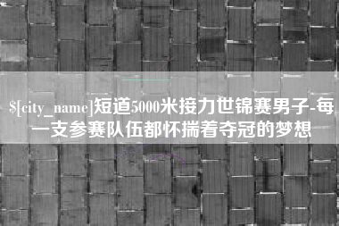 短道5000米接力世锦赛男子-每一支参赛队伍都怀揣着夺冠的梦想