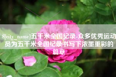 五千米全国纪录-众多优秀运动员为五千米全国纪录书写下浓墨重彩的篇章