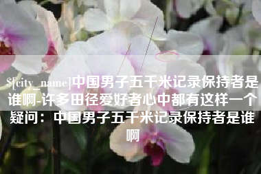 中国男子五千米记录保持者是谁啊-许多田径爱好者心中都有这样一个疑问：中国男子五千米记录保持者是谁啊