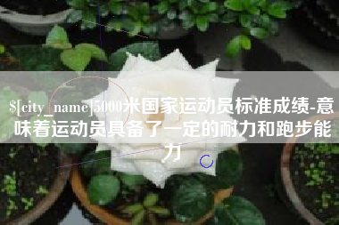 5000米国家运动员标准成绩-意味着运动员具备了一定的耐力和跑步能力