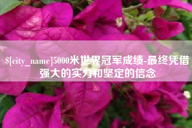 5000米世界冠军成绩-最终凭借强大的实力和坚定的信念
