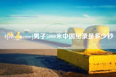 男子5000米中国纪录是多少秒