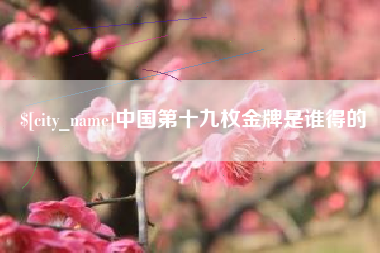 中国第十九枚金牌是谁得的