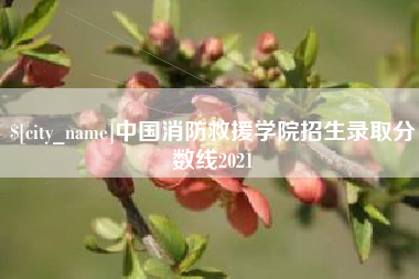 中国消防救援学院招生录取分数线2021
