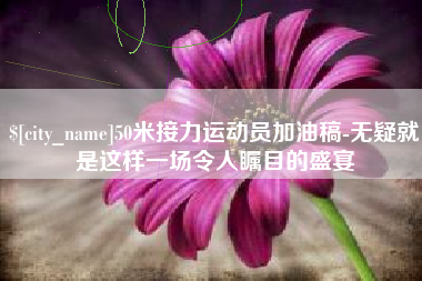 50米接力运动员加油稿-无疑就是这样一场令人瞩目的盛宴