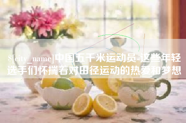 中国五千米运动员-这些年轻选手们怀揣着对田径运动的热爱和梦想