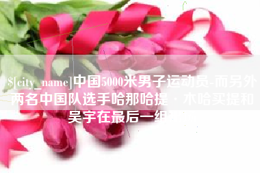 中国5000米男子运动员-而另外两名中国队选手哈那哈提·木哈买提和吴宇在最后一组出场