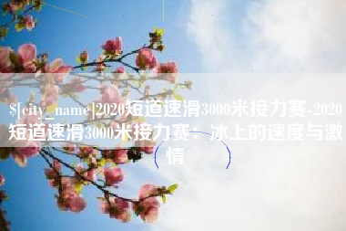 2020短道速滑3000米接力赛-2020短道速滑3000米接力赛：冰上的速度与激情