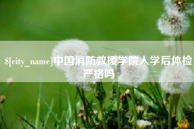 中国消防救援学院入学后体检严格吗